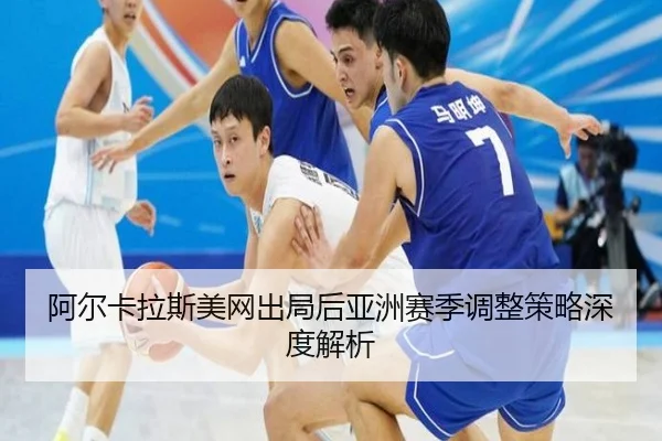 阿尔卡拉斯美网出局后亚洲赛季调整策略深度解析